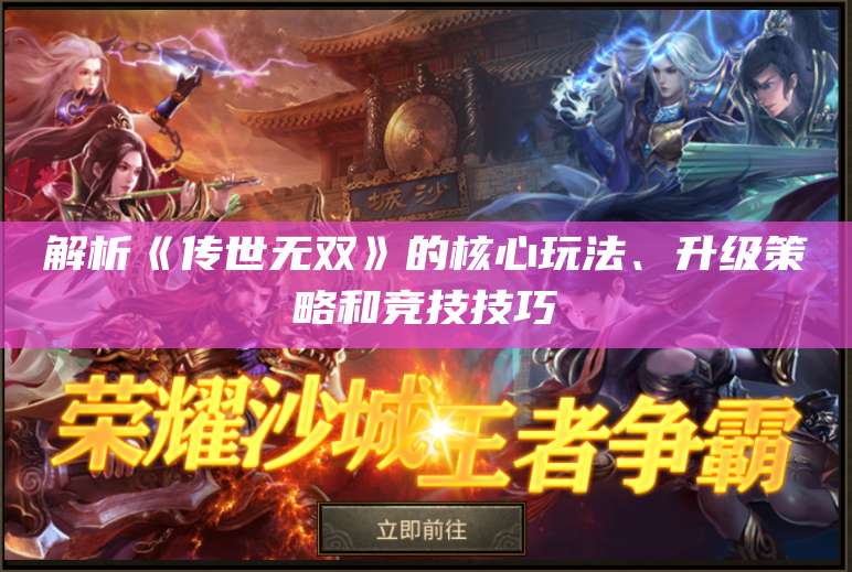 解析《传世无双》的核心玩法、升级策略和竞技技巧 第1张
